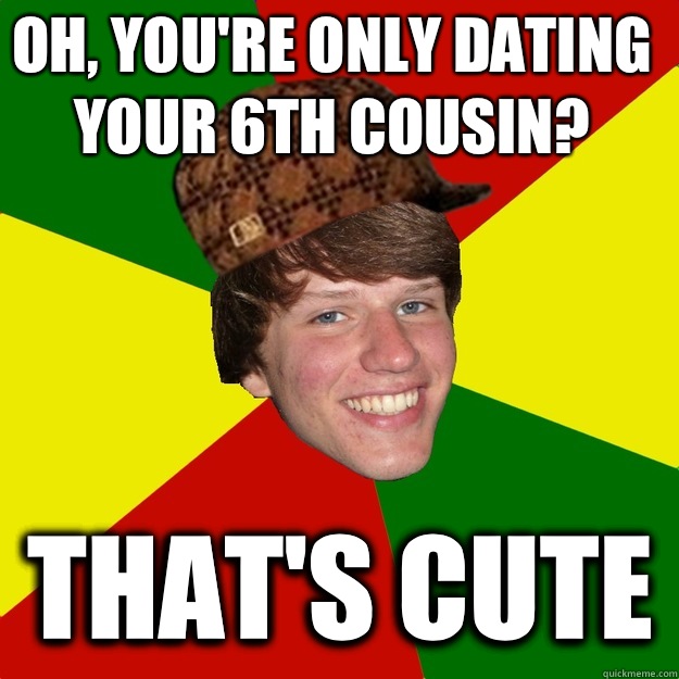 Oh, you're only dating your 6th cousin? That's cute  