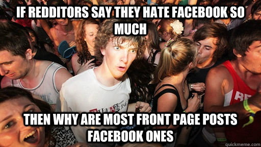 If redditors say they hate facebook so much then why are most front page posts facebook ones  Sudden Clarity Clarence