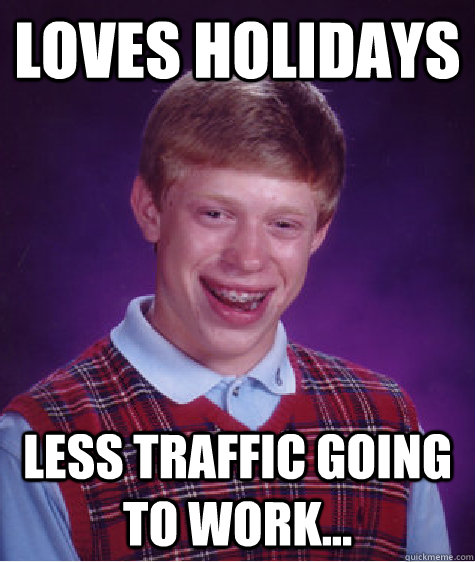 Loves Holidays Less traffic going to work...  Bad Luck Brian