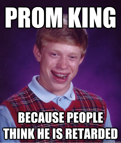 prom king because people think he is retarded  Bad Luck Brian