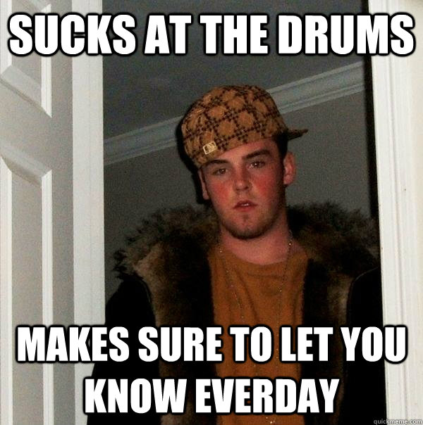 sucks at the drums makes sure to let you know everday  Scumbag Steve