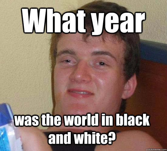 What year was the world in black and white? - What year was the world in black and white?  10 Guy