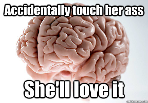 Accidentally touch her ass She'll love it   Scumbag Brain