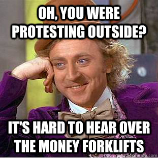 oh, you were protesting outside? It's hard to hear over the money forklifts  Creepy Wonka