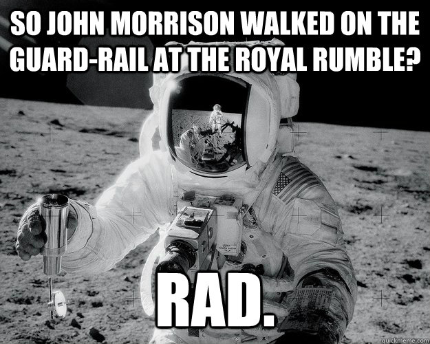 so John Morrison walked on the guard-rail at the royal rumble? Rad.   Moon Man