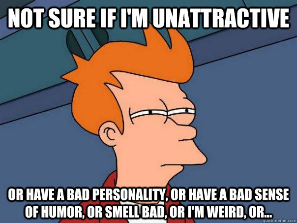 Not sure if I'm unattractive Or have a bad personality, or have a bad sense of humor, or smell bad, or i'm weird, or...  Futurama Fry