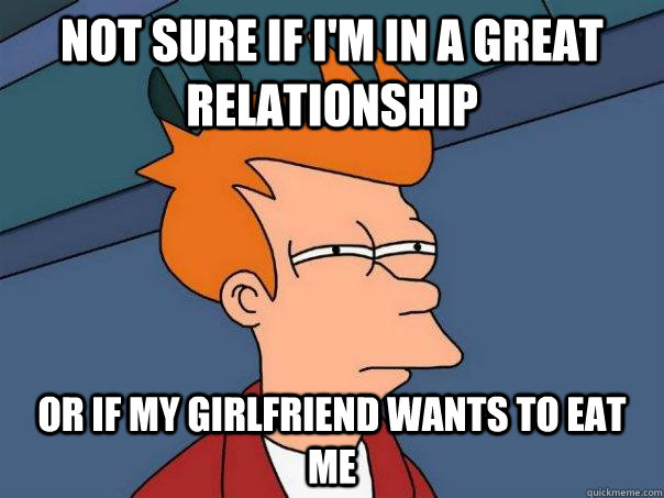 Not sure if I'm in a great relationship Or if my girlfriend wants to eat me  Futurama Fry