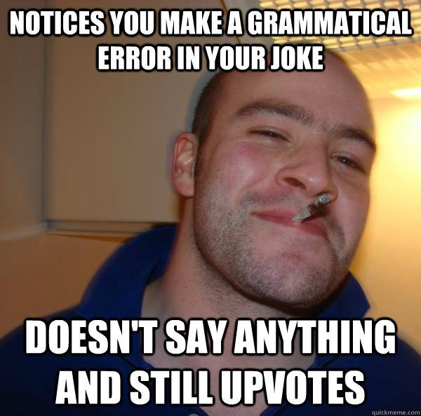 notices you make a grammatical error in your joke doesn't say anything and still upvotes - notices you make a grammatical error in your joke doesn't say anything and still upvotes  Misc