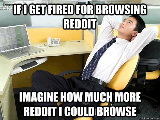 If I get fired for browsing reddit imagine how much more reddit i could browse  Office Thoughts