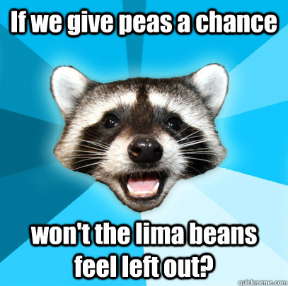 If we give peas a chance won't the lima beans feel left out? - If we give peas a chance won't the lima beans feel left out?  Lame Pun Coon