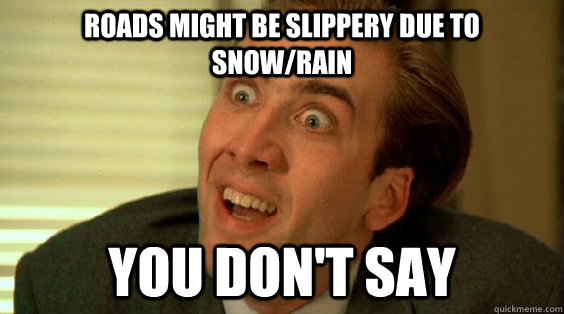 Roads might be slippery due to Snow/Rain You don't say  