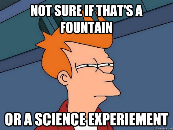 Not sure if that's a fountain  Or a science experiement  Futurama Fry