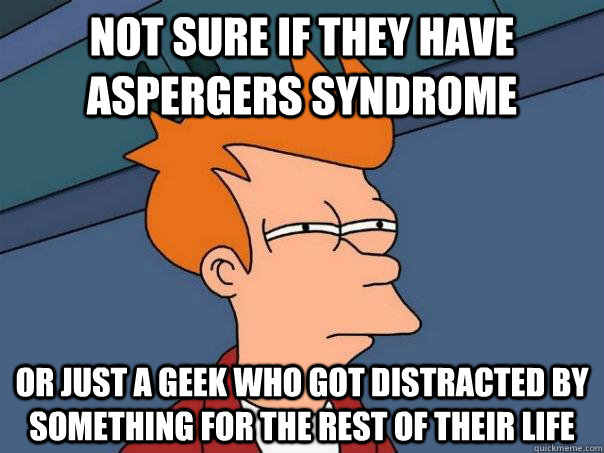 not sure if they have aspergers syndrome Or JUST a GEEK who got distracted by something for the rest of their life  Futurama Fry