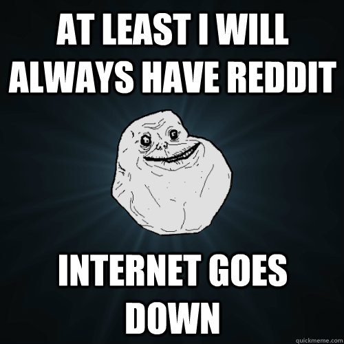 At least i will always have reddit internet goes down  Forever Alone