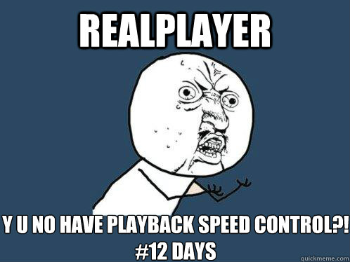 Realplayer y u no have PLAYBACK SPEED CONTROL?! 
#12 DAYS  Y U No