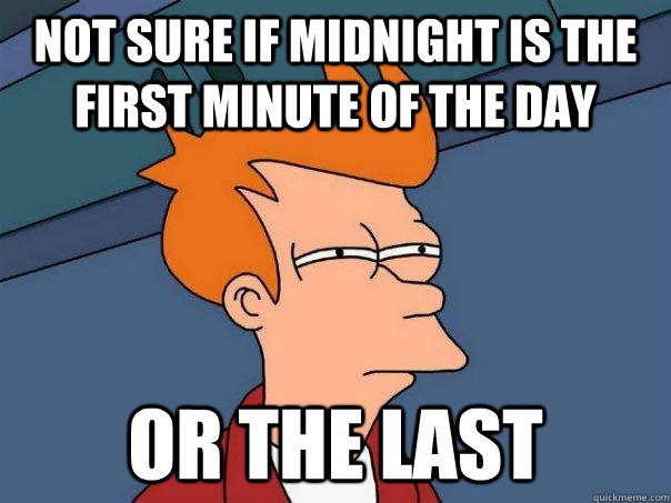 Not sure if midnight is the first minute of the day Or the last  Futurama Fry