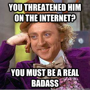 YOU THREATENED HIM ON THE INTERNET? YOU MUST BE A REAL BADASS  Creepy Wonka