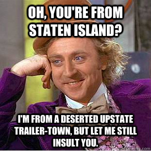 Oh, you're from Staten Island? I'm from a deserted upstate trailer-town, but let me still insult you.  Condescending Wonka