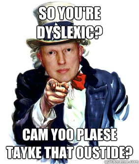 So you're dyslexic? Cam yoo plaese tayke that oustide?  