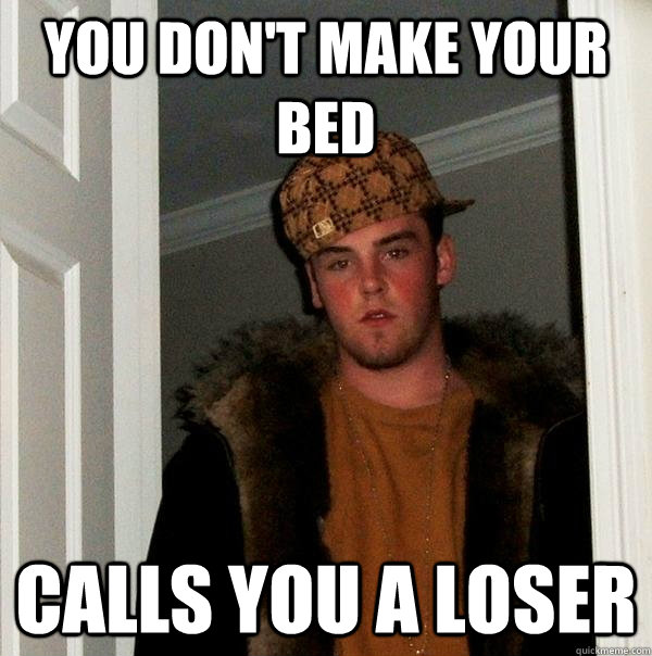 You Don't make your bed Calls you a loser  Scumbag Steve