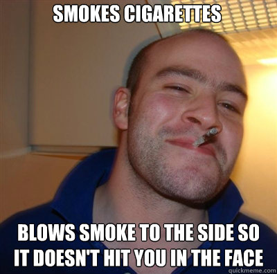 Smokes cigarettes Blows smoke to the side so it doesn't hit you in the face  