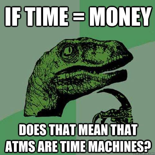 If time = money  does that mean that atms are time machines?  Philosoraptor