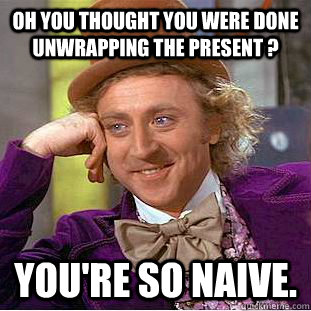 oh you thought you were done unwrapping the present ? you're so naive.  Condescending Wonka