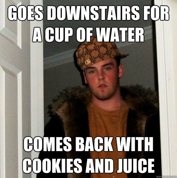 goes downstairs for a cup of water comes back with cookies and juice  Scumbag Steve