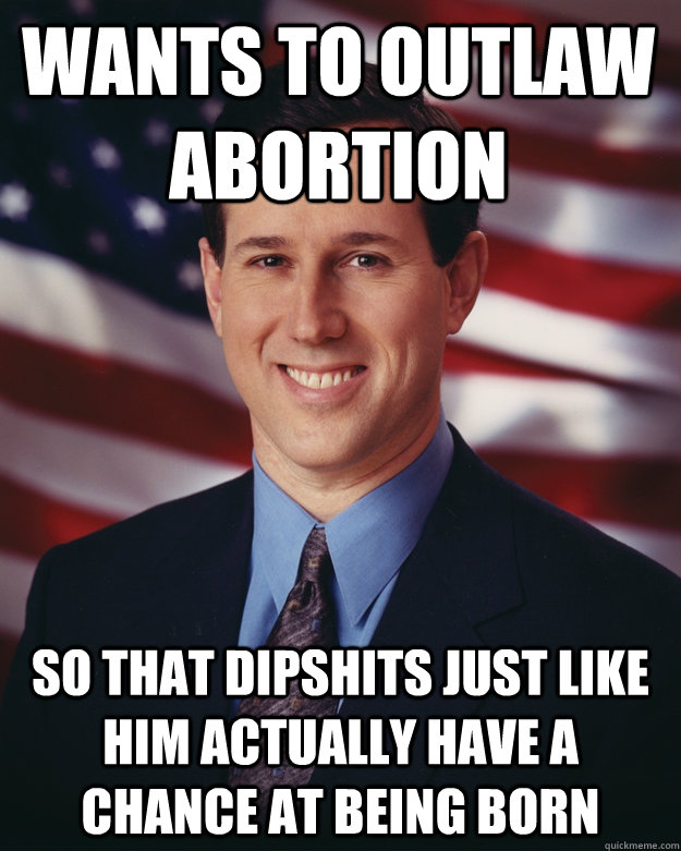 Wants to outlaw abortion so that dipshits just like him actually have a chance at being born  Rick Santorum