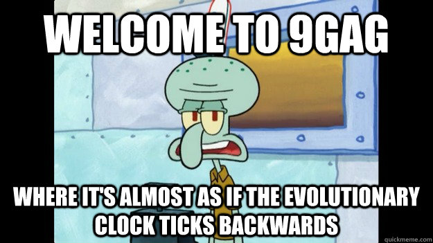 Welcome to 9gag where it's almost as if the evolutionary clock ticks backwards - Welcome to 9gag where it's almost as if the evolutionary clock ticks backwards  Misc