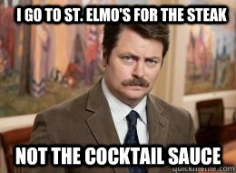 I go to St. Elmo's for the steak Not the cocktail sauce  Ron Swanson