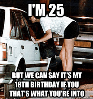 i'm 25 But we can say it's my 18th birthday if you that's what you're into  Karma Whore