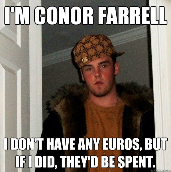 I'm conor farrell I Don't have any euros, but if i did, they'd be spent.  Scumbag Steve