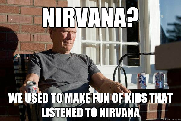 Nirvana? We used to make fun of kids that listened to nirvana - Nirvana? We used to make fun of kids that listened to nirvana  Feels Old Man