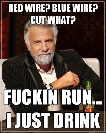 Red Wire? Blue Wire? Cut What? Fuckin Run... I Just Drink  The Most Interesting Man In The World