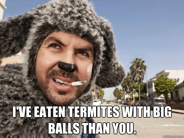  I've eaten termites with big balls than you.  Wilfred quotes