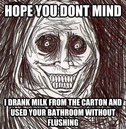 hope you dont mind i drank milk from the carton and used your bathroom without flushing  Horrifying Houseguest