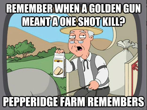 remember when a golden gun meant a one shot kill? Pepperidge farm remembers  Pepperidge Farm Remembers