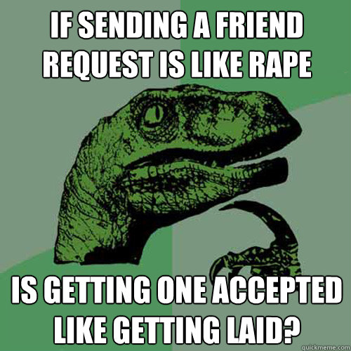 If sending a friend request is like rape Is getting one accepted like getting laid?  Philosoraptor