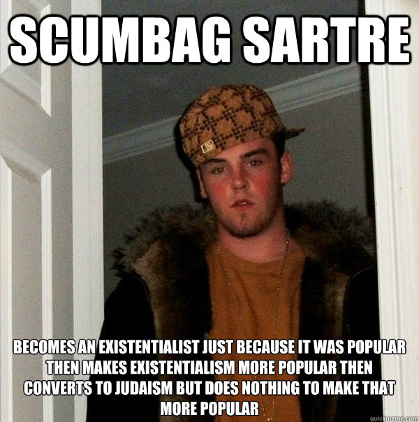 Scumbag Sartre Becomes an existentialist just because it was popular then makes existentialism more popular then
Converts to judaism but does nothing to make that more popular  Scumbag Steve