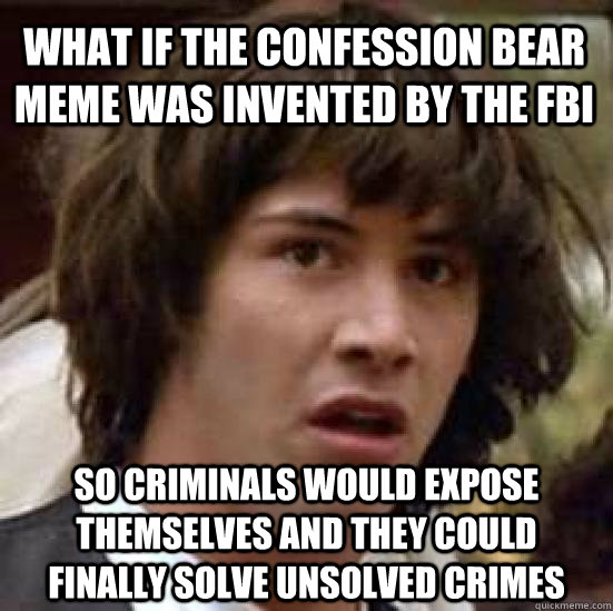 What if the Confession Bear meme was invented by the FBI so criminals would expose themselves and they could finally solve unsolved crimes - What if the Confession Bear meme was invented by the FBI so criminals would expose themselves and they could finally solve unsolved crimes  conspiracy keanu