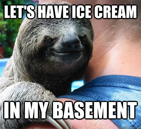 Let's have ice cream In my basement  Suspiciously Evil Sloth