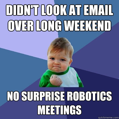 Didn't look at email over long weekend
 No surprise robotics meetings  Success Kid