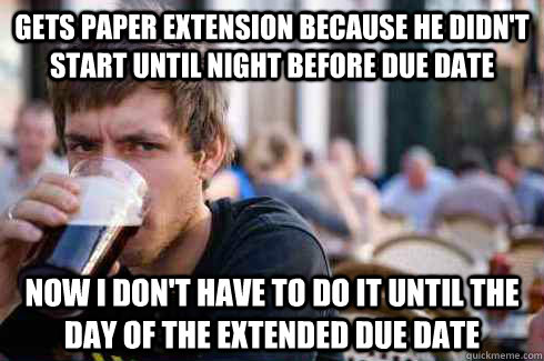 Gets paper extension because he didn't start until night before due date Now i don't have to do it until the day of the extended due date  Lazy College Senior