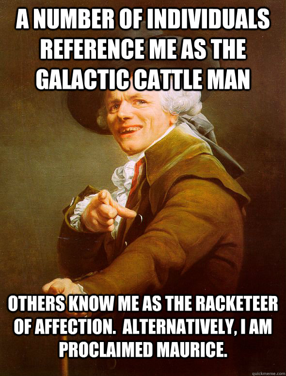 A number of individuals reference me as the galactic cattle man Others know me as the racketeer of affection.  Alternatively, I am proclaimed Maurice.  Joseph Ducreux