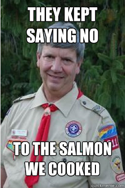 they kept saying no to the salmon we cooked  Harmless Scout Leader