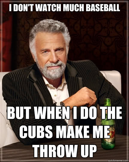 I don't watch much baseball but when I do The Cubs Make Me Throw Up  The Most Interesting Man In The World