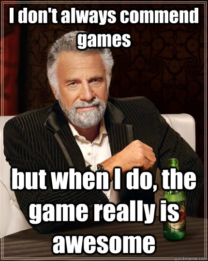 I don't always commend games but when I do, the game really is awesome  The Most Interesting Man In The World