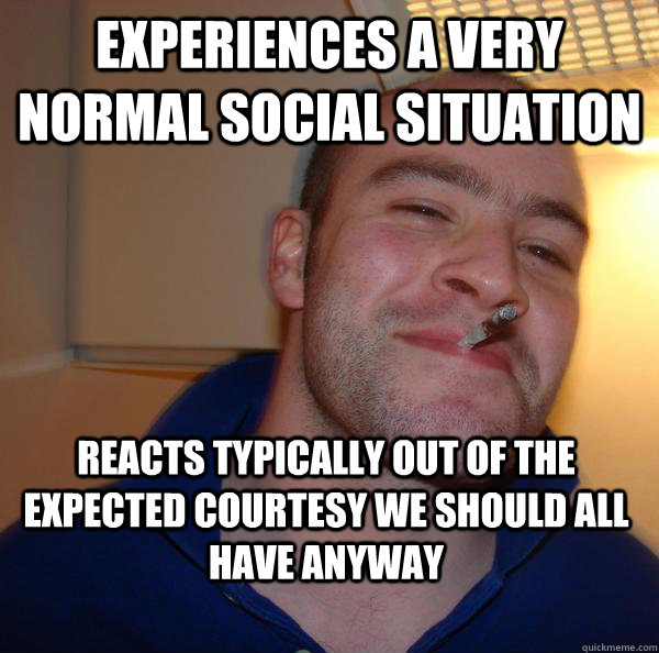 experiences a very normal social situation reacts typically out of the expected courtesy we should all have anyway  