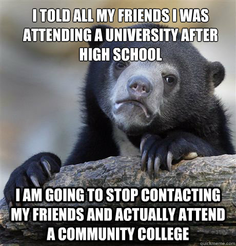 I told all my friends i was attending a university after high school i am going to stop contacting my friends and actually attend a community college  Confession Bear